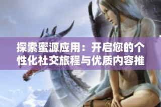 探索蜜源应用：开启您的个性化社交旅程与优质内容推荐