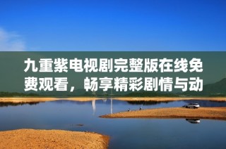 九重紫电视剧完整版在线免费观看，畅享精彩剧情与动人演绎