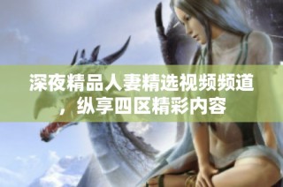 深夜精品人妻精选视频频道，纵享四区精彩内容