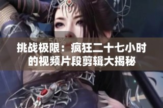 挑战极限：疯狂二十七小时的视频片段剪辑大揭秘