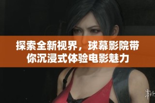 探索全新视界，球幕影院带你沉浸式体验电影魅力