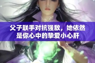 父子联手对抗强敌，她依然是你心中的挚爱小心肝
