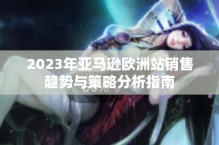 2023年亚马逊欧洲站销售趋势与策略分析指南