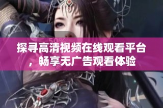 探寻高清视频在线观看平台，畅享无广告观看体验