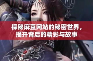 探秘麻豆网站的秘密世界，揭开背后的精彩与故事