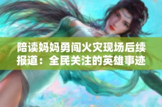 陪读妈妈勇闯火灾现场后续报道：全民关注的英雄事迹