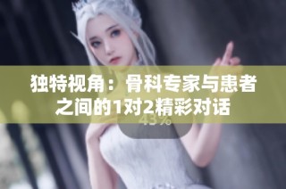 独特视角：骨科专家与患者之间的1对2精彩对话