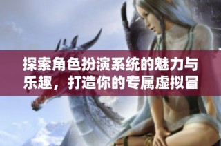 探索角色扮演系统的魅力与乐趣，打造你的专属虚拟冒险世界