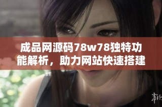 成品网源码78w78独特功能解析，助力网站快速搭建与优化
