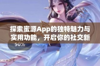 探索蜜源App的独特魅力与实用功能，开启你的社交新体验