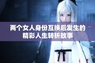 两个女人身份互换后发生的精彩人生转折故事