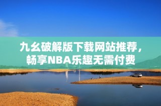九幺破解版下载网站推荐，畅享NBA乐趣无需付费