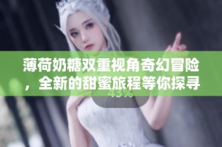 薄荷奶糖双重视角奇幻冒险，全新的甜蜜旅程等你探寻