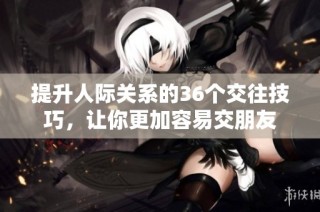 提升人际关系的36个交往技巧，让你更加容易交朋友