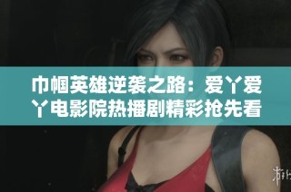 巾帼英雄逆袭之路：爱丫爱丫电影院热播剧精彩抢先看
