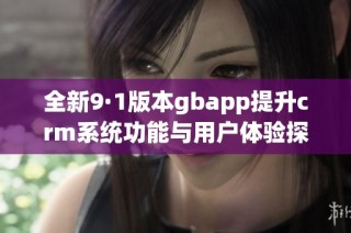 全新9·1版本gbapp提升crm系统功能与用户体验探讨