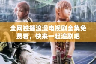 全网独播浪漫电视剧全集免费看，快来一起追剧吧