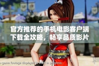 官方推荐的手机电影客户端下载全攻略，畅享品质影片无忧体验