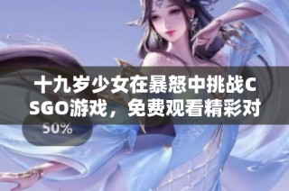 十九岁少女在暴怒中挑战CSGO游戏，免费观看精彩对战过程