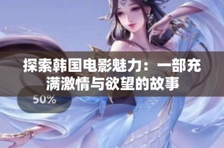 探索韩国电影魅力：一部充满激情与欲望的故事