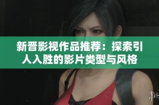 新晋影视作品推荐：探索引人入胜的影片类型与风格