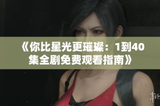 《你比星光更璀璨：1到40集全剧免费观看指南》