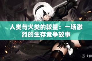 人类与犬类的较量：一场激烈的生存竞争故事