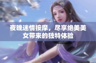 夜晚迷情按摩，尽享绝美美女带来的独特体验