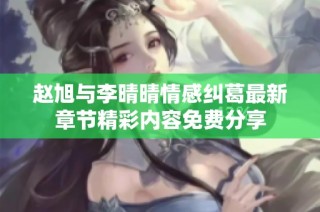 赵旭与李晴晴情感纠葛最新章节精彩内容免费分享