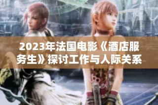 2023年法国电影《酒店服务生》探讨工作与人际关系的深刻寓意
