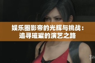 娱乐圈影帝的光辉与挑战：追寻璀璨的演艺之路