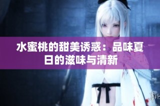水蜜桃的甜美诱惑：品味夏日的滋味与清新