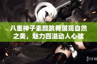 八重神子素颜跳舞展现自然之美，魅力四溢动人心弦