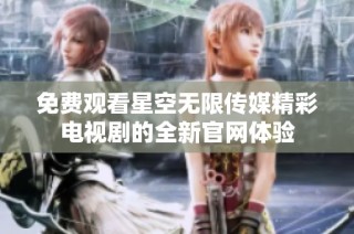 免费观看星空无限传媒精彩电视剧的全新官网体验