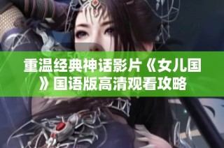 重温经典神话影片《女儿国》国语版高清观看攻略