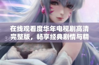 在线观看度华年电视剧高清完整版，畅享经典剧情与精彩演出