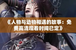 《人物与动物相遇的故事：免费高清观看时间已定》