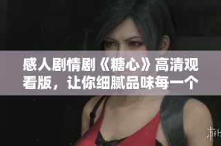 感人剧情剧《糖心》高清观看版，让你细腻品味每一个瞬间