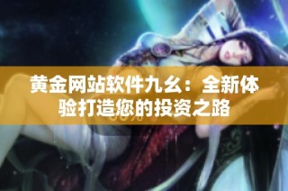 黄金网站软件九幺：全新体验打造您的投资之路