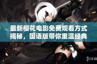 最新樱花电影免费观看方式揭秘，国语版带你重温经典