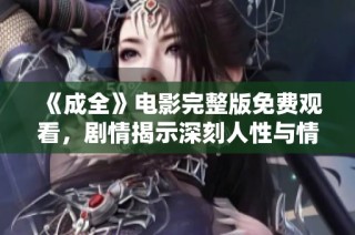 《成全》电影完整版免费观看，剧情揭示深刻人性与情感纠葛