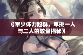《军少体力超群，单挑一人与二人的较量揭秘》