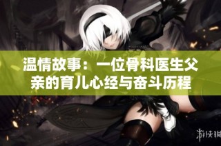 温情故事：一位骨科医生父亲的育儿心经与奋斗历程