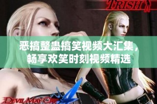 恶搞整蛊搞笑视频大汇集，畅享欢笑时刻视频精选