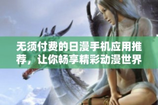 无须付费的日漫手机应用推荐，让你畅享精彩动漫世界