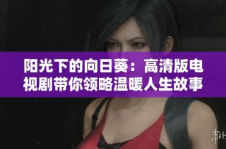 阳光下的向日葵：高清版电视剧带你领略温暖人生故事