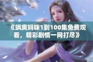《飒爽妈咪1到100集免费观看，精彩剧情一网打尽》