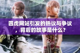 四虎网站引发的热议与争议，背后的故事是什么？