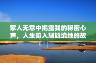 家人无意中揭露我的秘密心声，人生陷入尴尬境地的故事
