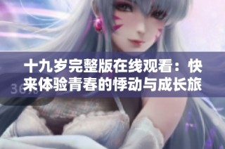 十九岁完整版在线观看：快来体验青春的悸动与成长旅程